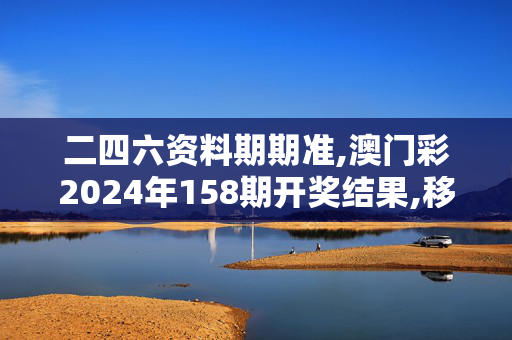 二四六资料期期准,澳门彩2024年158期开奖结果,移动＼电信＼联通 通用版：iOS安卓版163.945