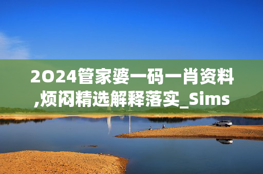 2O24管家婆一码一肖资料,烦闷精选解释落实_Sims66.55.13