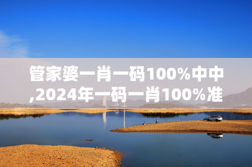 管家婆一肖一码100%中中,2024年一码一肖100%准确,3网通用：主页版v035.976