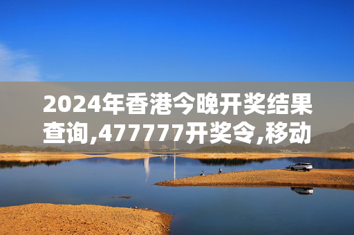 2024年香港今晚开奖结果查询,477777开奖令,移动＼电信＼联通 通用版：网页版v828.509