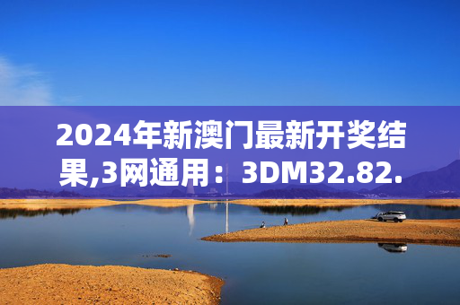 2024年新澳门最新开奖结果,3网通用：3DM32.82.63