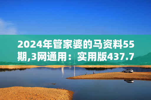 2024年管家婆的马资料55期,3网通用：实用版437.737