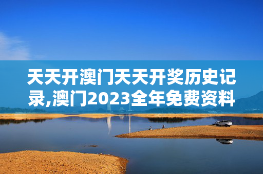 天天开澳门天天开奖历史记录,澳门2023全年免费资料大全,移动＼电信＼联通 通用版：网页版v356.600