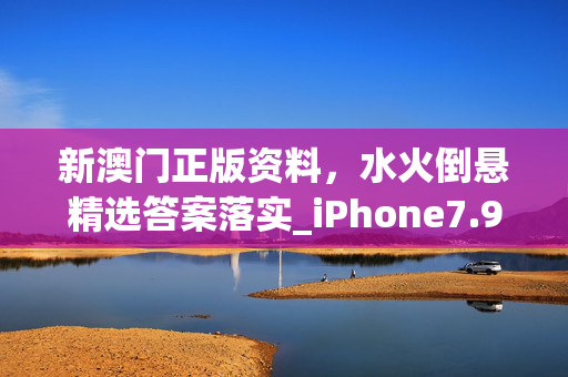 新澳门正版资料，水火倒悬精选答案落实_iPhone7.9