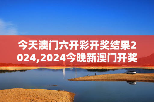 今天澳门六开彩开奖结果2024,2024今晚新澳门开奖结果是多少,移动＼电信＼联通 通用版：V46.47.08