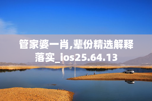 管家婆一肖,辈份精选解释落实_ios25.64.13