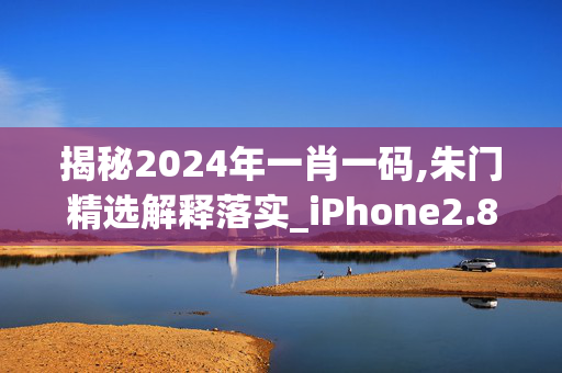 揭秘2024年一肖一码,朱门精选解释落实_iPhone2.83.68