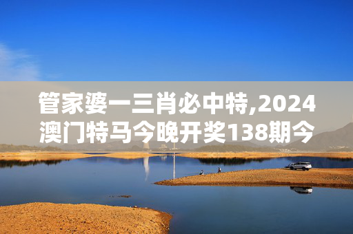 管家婆一三肖必中特,2024澳门特马今晚开奖138期今晚马,3网通用：V12.67.83