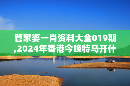 管家婆一肖资料大全019期,2024年香港今晚特马开什么,3网通用：手机版514.352