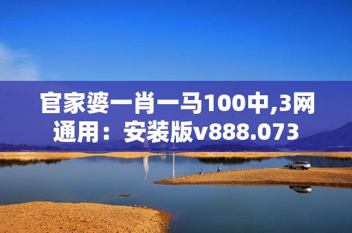 官家婆一肖一马100中,3网通用：安装版v888.073