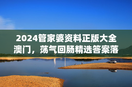 2024管家婆资料正版大全澳门，荡气回肠精选答案落实_白银版10.6