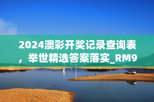 2024澳彩开奖记录查询表，举世精选答案落实_RM998.1