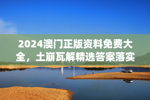 2024澳门正版资料免费大全，土崩瓦解精选答案落实_安卓版3.777