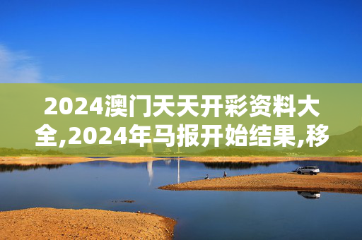 2024澳门天天开彩资料大全,2024年马报开始结果,移动＼电信＼联通 通用版：网页版v864.837