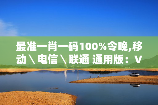 最准一肖一码100%令晚,移动＼电信＼联通 通用版：V58.83.65