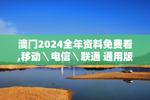 澳门2024全年资料免费看,移动＼电信＼联通 通用版：GM版v48.46.67