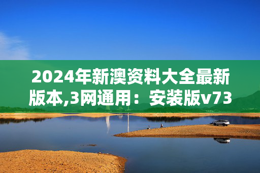 2024年新澳资料大全最新版本,3网通用：安装版v735.824