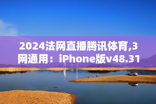 2024法网直播腾讯体育,3网通用：iPhone版v48.31.91