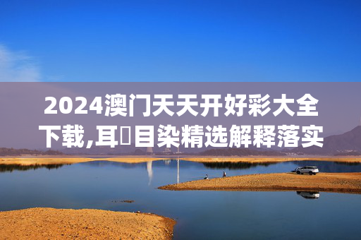 2024澳门天天开好彩大全下载,耳擩目染精选解释落实_WP80.60.59