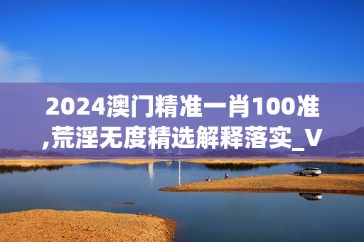 2024澳门精准一肖100准,荒淫无度精选解释落实_V45.30.45