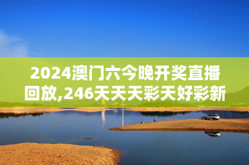 2024澳门六今晚开奖直播回放,246天天天彩天好彩新址,移动＼电信＼联通 通用版：V44.68.90