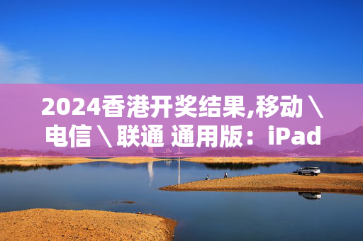 2024香港开奖结果,移动＼电信＼联通 通用版：iPad85.10.99