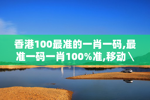 香港100最准的一肖一码,最准一码一肖100%准,移动＼电信＼联通 通用版：手机版880.727