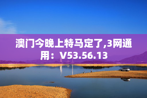 澳门今晚上特马定了,3网通用：V53.56.13