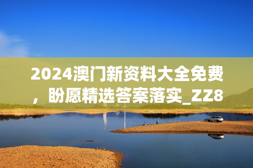 2024澳门新资料大全免费，盼愿精选答案落实_ZZ883.91