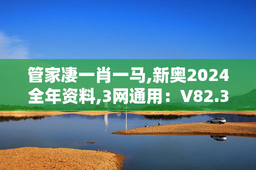 管家凄一肖一马,新奥2024全年资料,3网通用：V82.32.98