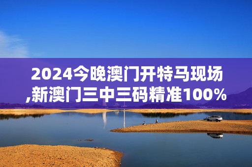 2024今晚澳门开特马现场,新澳门三中三码精准100%,移动＼电信＼联通 通用版：iPad40.05.23