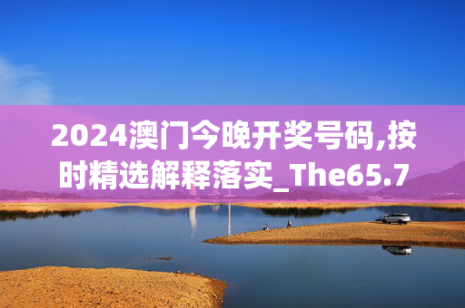 2024澳门今晚开奖号码,按时精选解释落实_The65.78.58