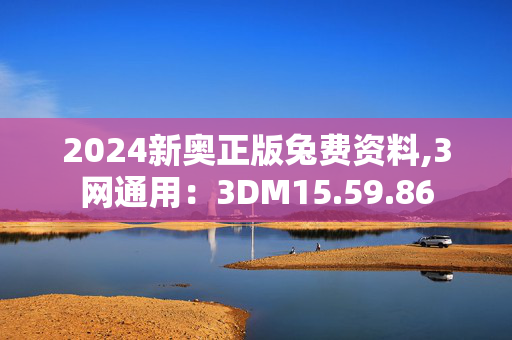 2024新奥正版兔费资料,3网通用：3DM15.59.86