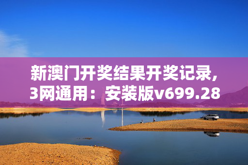 新澳门开奖结果开奖记录,3网通用：安装版v699.281