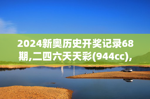 2024新奥历史开奖记录68期,二四六天天彩(944cc),3网通用：安卓版745.493