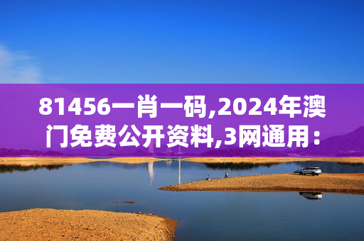 81456一肖一码,2024年澳门免费公开资料,3网通用：网页版v462.011