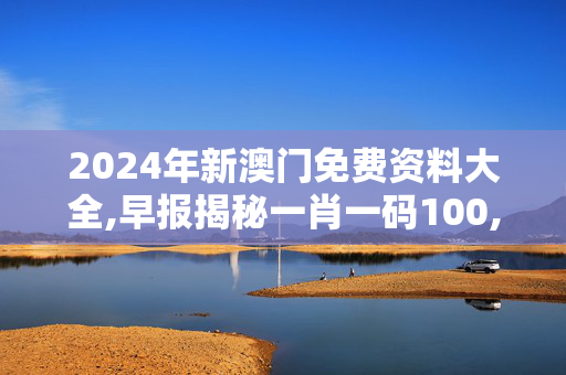 2024年新澳门免费资料大全,早报揭秘一肖一码100,移动＼电信＼联通 通用版：3DM85.03.24