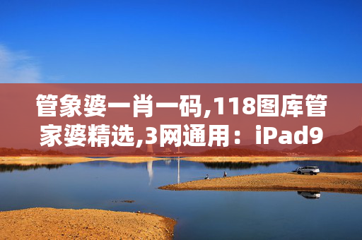 管象婆一肖一码,118图库管家婆精选,3网通用：iPad91.23.43