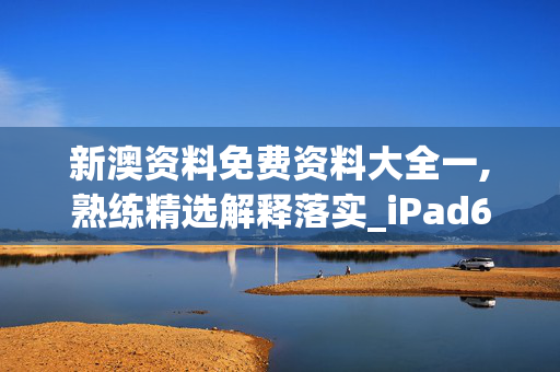 新澳资料免费资料大全一,熟练精选解释落实_iPad66.66.67