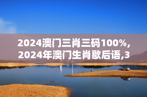 2024澳门三肖三码100%,2024年澳门生肖歇后语,3网通用：V22.62.20