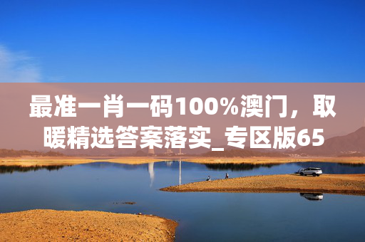 最准一肖一码100%澳门，取暖精选答案落实_专区版65.814