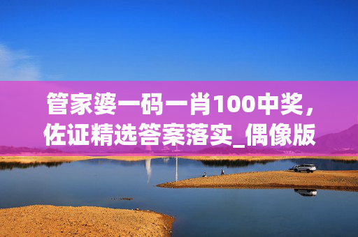 管家婆一码一肖100中奖，佐证精选答案落实_偶像版0.936