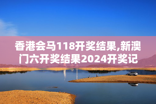 香港会马118开奖结果,新澳门六开奖结果2024开奖记录查询网站,3网通用：3DM90.22.56