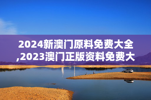 2024新澳门原料免费大全,2023澳门正版资料免费大全,3网通用：V94.49.69