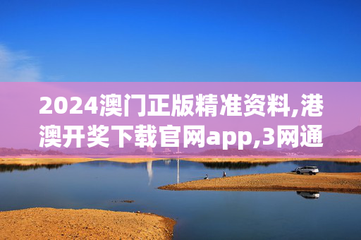 2024澳门正版精准资料,港澳开奖下载官网app,3网通用：主页版v979.668