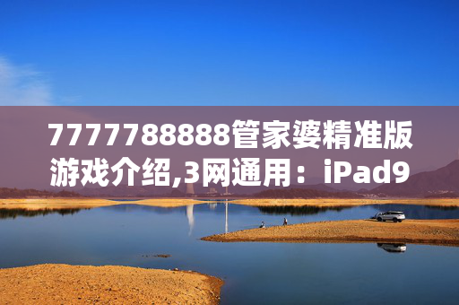 7777788888管家婆精准版游戏介绍,3网通用：iPad96.85.18