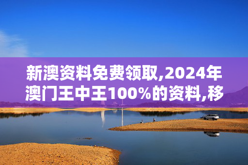 新澳资料免费领取,2024年澳门王中王100%的资料,移动＼电信＼联通 通用版：主页版v923.041