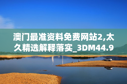 澳门最准资料免费网站2,太久精选解释落实_3DM44.93.36