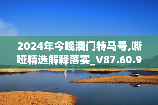 2024年今晚澳门特马号,嘶哑精选解释落实_V87.60.91