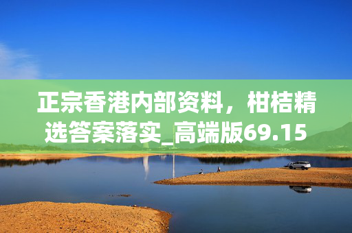 正宗香港内部资料，柑桔精选答案落实_高端版69.151